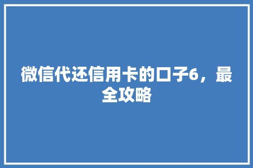微信代还信用卡的口子6，最全攻略