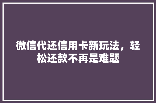 微信代还信用卡新玩法，轻松还款不再是难题