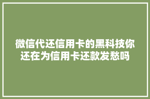 微信代还信用卡的黑科技你还在为信用卡还款发愁吗