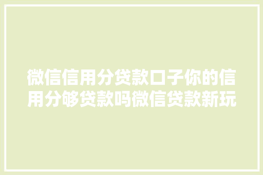 微信信用分贷款口子你的信用分够贷款吗微信贷款新玩法