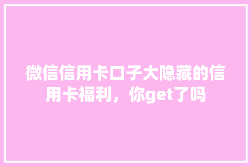 微信信用卡口子大隐藏的信用卡福利，你get了吗