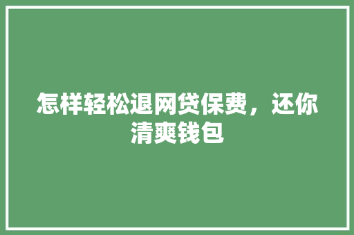 怎样轻松退网贷保费，还你清爽钱包