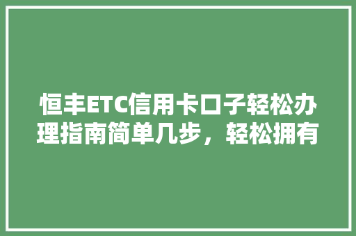 恒丰ETC信用卡口子轻松办理指南简单几步，轻松拥有