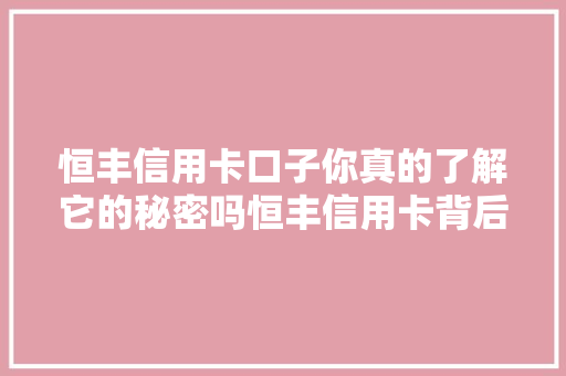 恒丰信用卡口子你真的了解它的秘密吗恒丰信用卡背后的真相