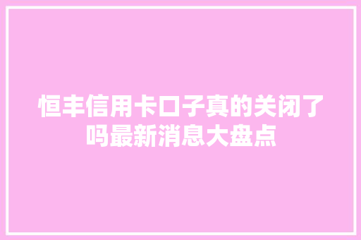 恒丰信用卡口子真的关闭了吗最新消息大盘点