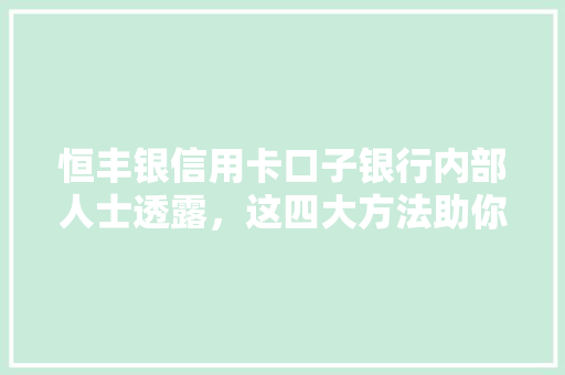 恒丰银信用卡口子银行内部人士透露，这四大方法助你轻松提额