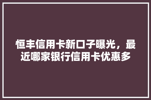 恒丰信用卡新口子曝光，最近哪家银行信用卡优惠多