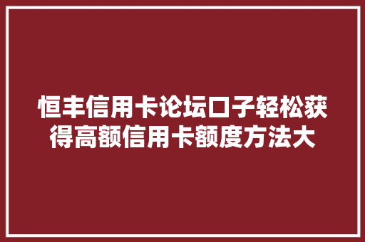 恒丰信用卡论坛口子轻松获得高额信用卡额度方法大