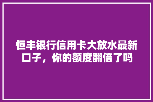 恒丰银行信用卡大放水最新口子，你的额度翻倍了吗