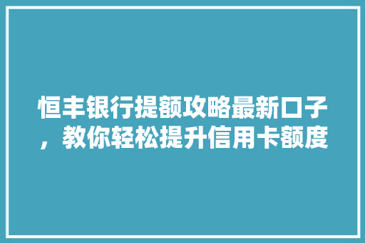 恒丰银行提额攻略最新口子，教你轻松提升信用卡额度