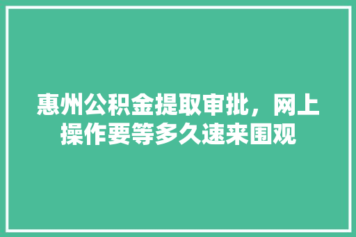 惠州公积金提取审批，网上操作要等多久速来围观