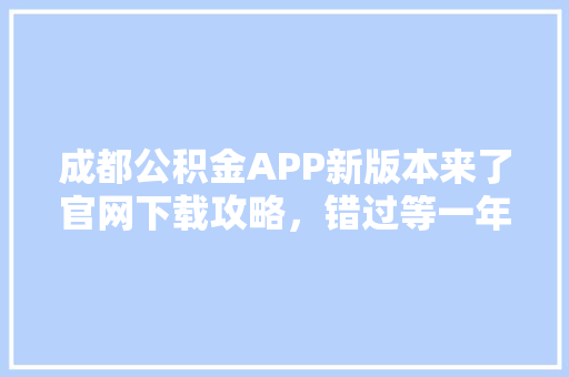 成都公积金APP新版本来了官网下载攻略，错过等一年
