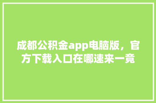 成都公积金app电脑版，官方下载入口在哪速来一竟