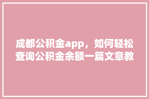 成都公积金app，如何轻松查询公积金余额一篇文章教你全搞定