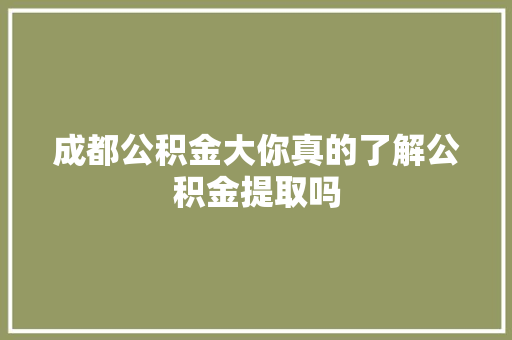 成都公积金大你真的了解公积金提取吗
