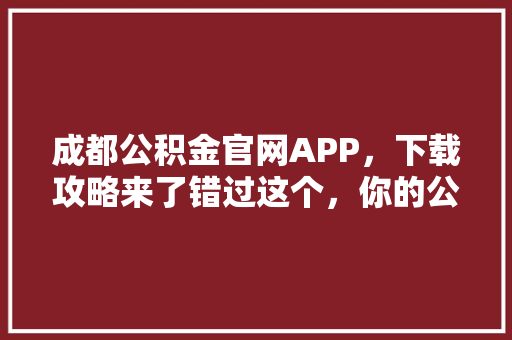 成都公积金官网APP，下载攻略来了错过这个，你的公积金可能白缴了