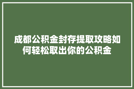 成都公积金封存提取攻略如何轻松取出你的公积金