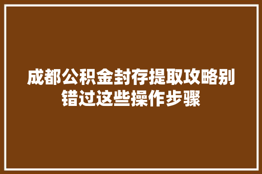 成都公积金封存提取攻略别错过这些操作步骤