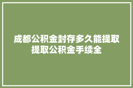 成都公积金封存多久能提取提取公积金手续全