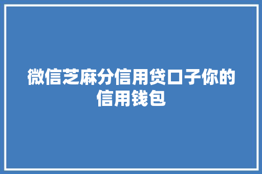 微信芝麻分信用贷口子你的信用钱包