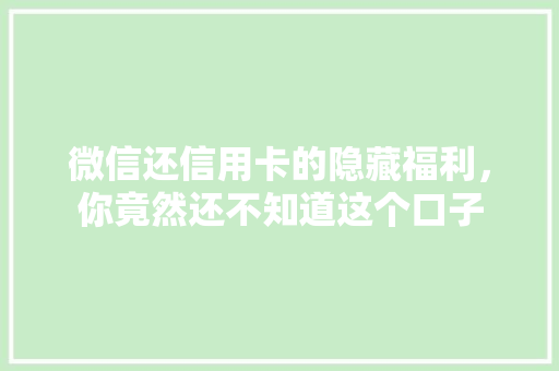 微信还信用卡的隐藏福利，你竟然还不知道这个口子