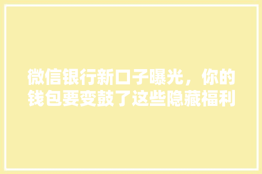 微信银行新口子曝光，你的钱包要变鼓了这些隐藏福利，你知道吗
