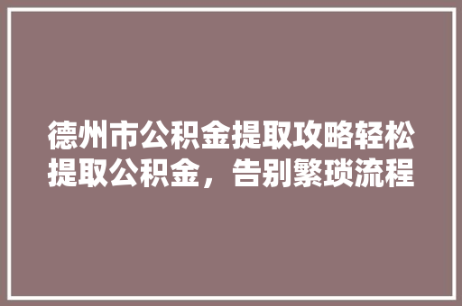 德州市公积金提取攻略轻松提取公积金，告别繁琐流程