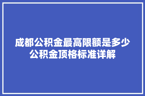 成都公积金最高限额是多少公积金顶格标准详解