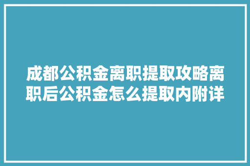 成都公积金离职提取攻略离职后公积金怎么提取内附详细流程