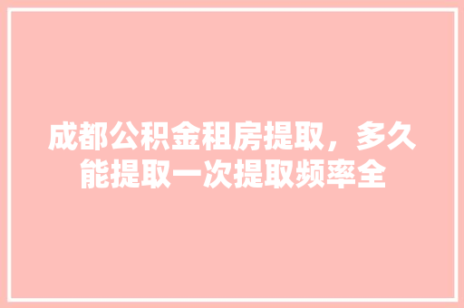 成都公积金租房提取，多久能提取一次提取频率全