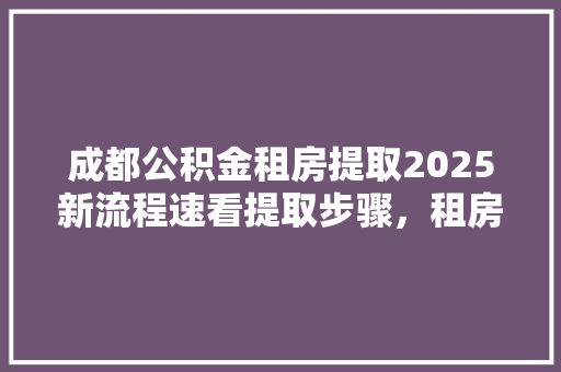 成都公积金租房提取2025新流程速看提取步骤，租房族必看