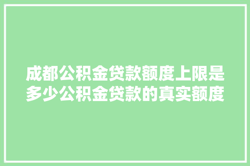 成都公积金贷款额度上限是多少公积金贷款的真实额度