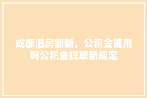 成都旧房翻新，公积金能用吗公积金提取新规定
