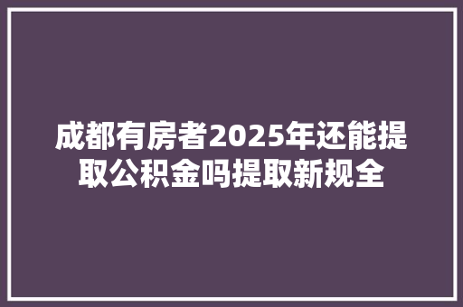 成都有房者2025年还能提取公积金吗提取新规全
