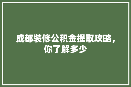 成都装修公积金提取攻略，你了解多少