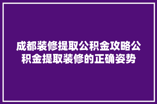 成都装修提取公积金攻略公积金提取装修的正确姿势