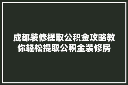 成都装修提取公积金攻略教你轻松提取公积金装修房