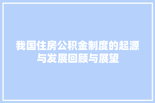 我国住房公积金制度的起源与发展回顾与展望