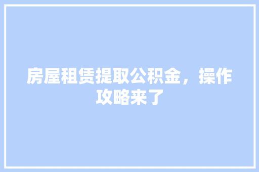 房屋租赁提取公积金，操作攻略来了