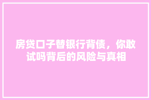 房贷口子替银行背债，你敢试吗背后的风险与真相
