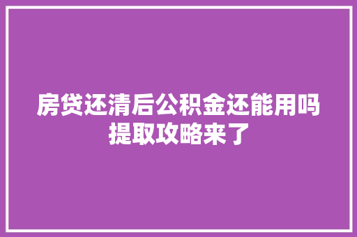 房贷还清后公积金还能用吗提取攻略来了