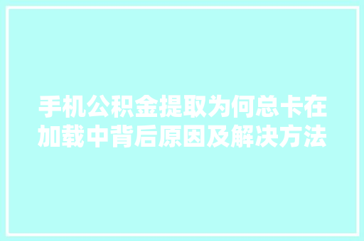 手机公积金提取为何总卡在加载中背后原因及解决方法
