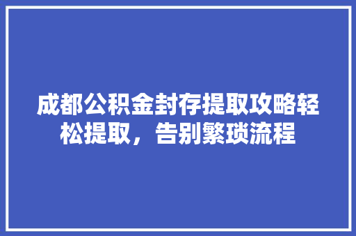 成都公积金封存提取攻略轻松提取，告别繁琐流程