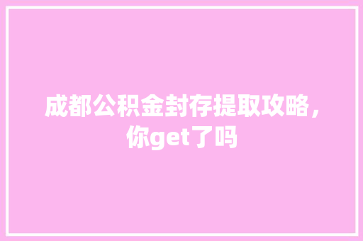 成都公积金封存提取攻略，你get了吗