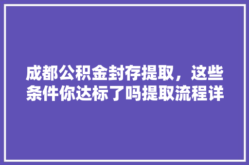 成都公积金封存提取，这些条件你达标了吗提取流程详解