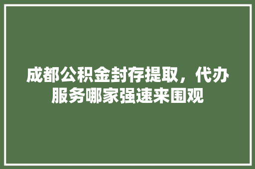 成都公积金封存提取，代办服务哪家强速来围观