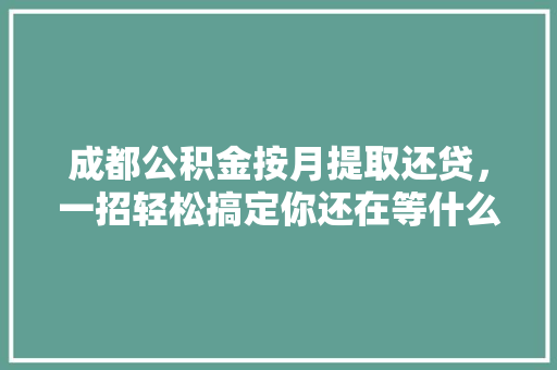 成都公积金按月提取还贷，一招轻松搞定你还在等什么