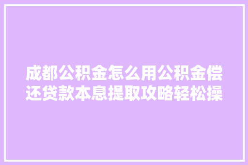 成都公积金怎么用公积金偿还贷款本息提取攻略轻松操作，省心省力