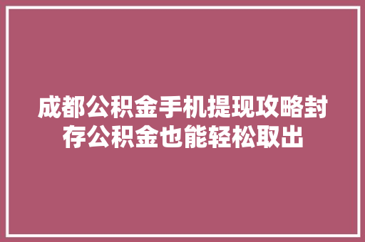 成都公积金手机提现攻略封存公积金也能轻松取出