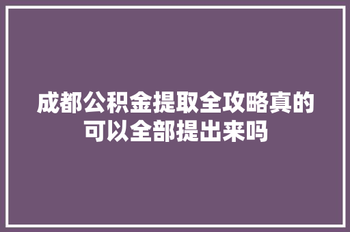 成都公积金提取全攻略真的可以全部提出来吗